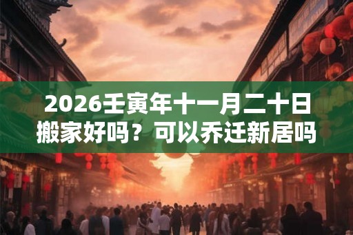 2026壬寅年十一月二十日搬家好吗？可以乔迁新居吗？