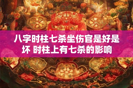 八字时柱七杀坐伤官是好是坏 时柱上有七杀的影响