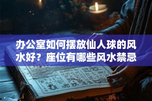 办公室如何摆放仙人球的风水好？座位有哪些风水禁忌？