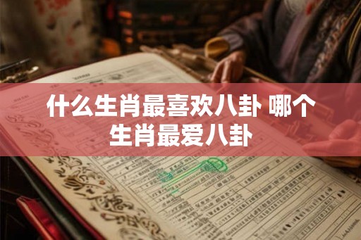 什么生肖最喜欢八卦 哪个生肖最爱八卦
