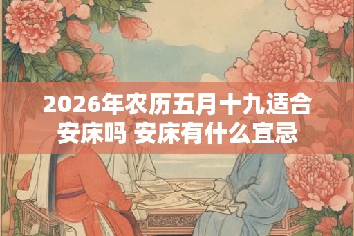 2026年农历五月十九适合安床吗 安床有什么宜忌