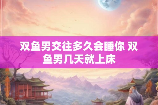 双鱼男交往多久会睡你 双鱼男几天就上床