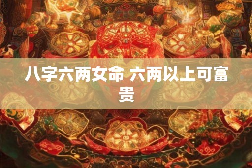 八字六两女命 六两以上可富贵