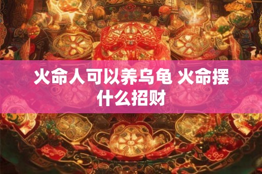 火命人可以养乌龟 火命摆什么招财