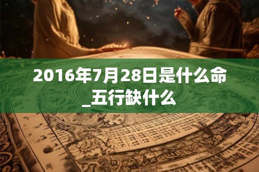 2016年7月28日是什么命_五行缺什么