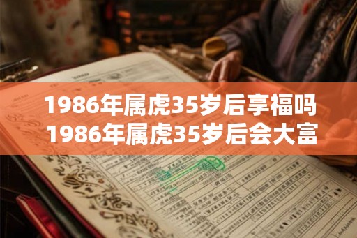 1986年属虎35岁后享福吗 1986年属虎35岁后会大富大贵吗