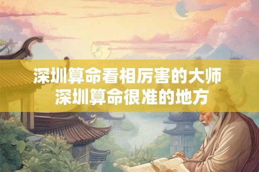深圳算命看相厉害的大师  深圳算命很准的地方