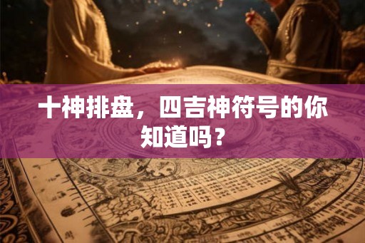 十神排盘，四吉神符号的你知道吗？