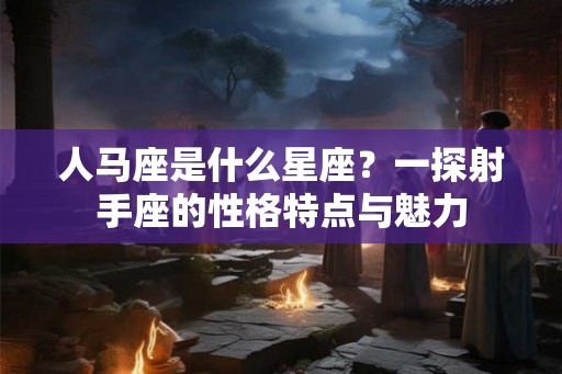 人马座是什么星座?一探射手座的性格特点与魅力 人马座是什么星座?一探射手座的性格特点与魅力