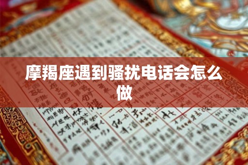 摩羯座遇到骚扰电话会怎么做 摩羯座遇到骚扰电话会怎么做