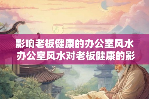 影响老板健康的办公室风水 办公室风水对老板健康的影响