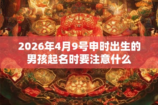 2026年4月9号申时出生的男孩起名时要注意什么