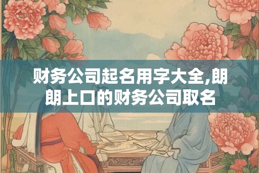 财务公司起名用字大全,朗朗上口的财务公司取名