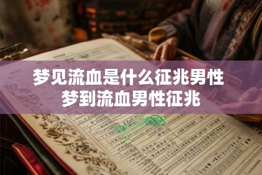 梦见流血是什么征兆男性 梦到流血男性征兆
