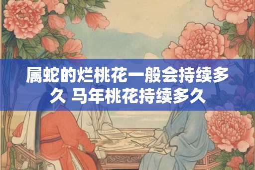 属蛇的烂桃花一般会持续多久 马年桃花持续多久