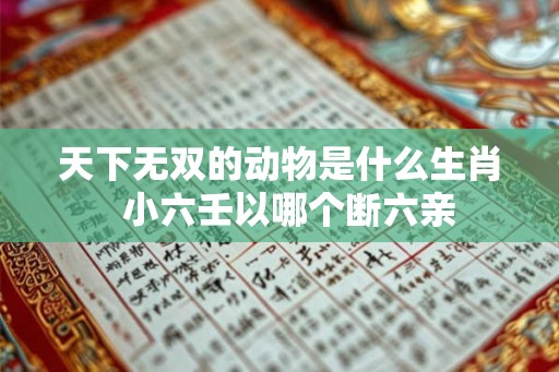 天下无双的动物是什么生肖  小六壬以哪个断六亲