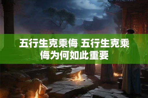 五行生克乘侮 五行生克乘侮为何如此重要