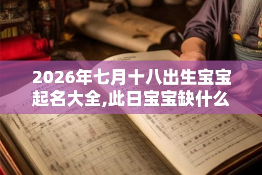2026年七月十八出生宝宝起名大全,此日宝宝缺什么五行呢？