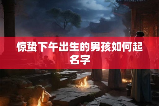 惊蛰下午出生的男孩如何起名字