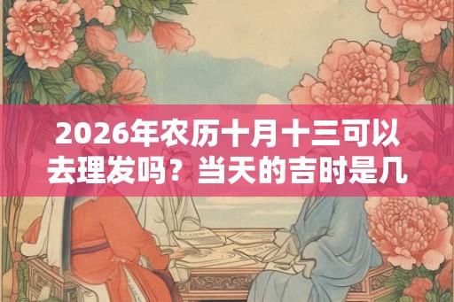 2026年农历十月十三可以去理发吗？当天的吉时是几点？