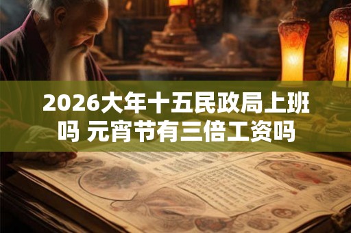 2026大年十五民政局上班吗 元宵节有三倍工资吗 2026大年十五民政局上班吗 元宵节有三倍工资吗
