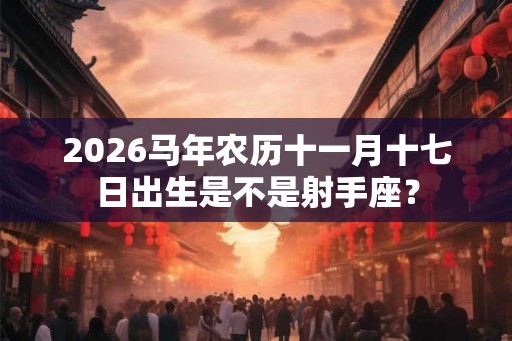 2026马年农历十一月十七日出生是不是射手座？