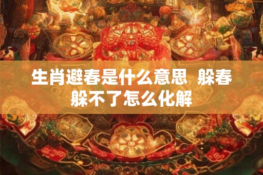 生肖避春是什么意思  躲春躲不了怎么化解
