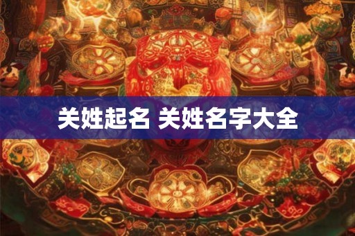 关姓起名 关姓名字大全 关姓起名 关姓名字大全
