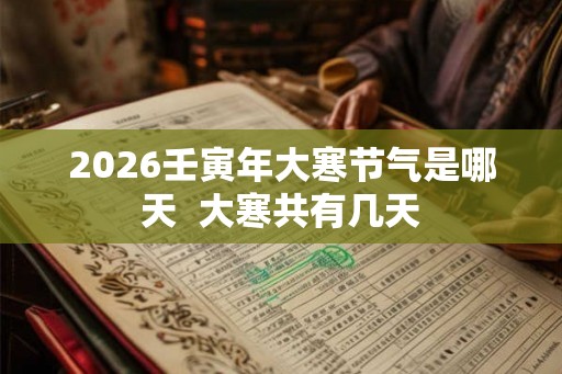 2026壬寅年大寒节气是哪天  大寒共有几天