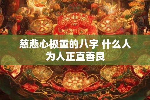 慈悲心极重的八字 什么人为人正直善良