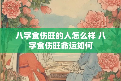 八字食伤旺的人怎么样 八字食伤旺命运如何