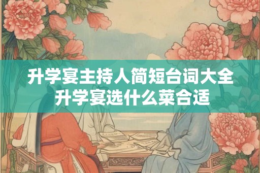 升学宴主持人简短台词大全 升学宴选什么菜合适 升学宴主持人简短台词大全 升学宴选什么菜合适