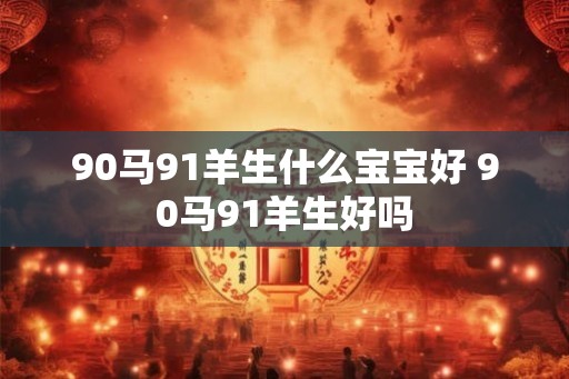 90马91羊生什么宝宝好 90马91羊生好吗