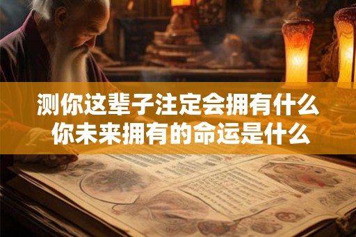 测你这辈子注定会拥有什么 你未来拥有的命运是什么