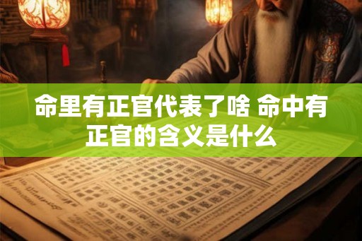 命里有正官代表了啥 命中有正官的含义是什么