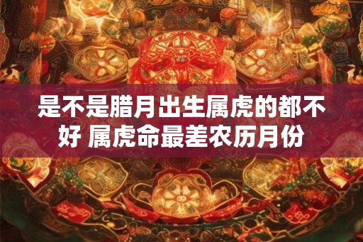 是不是腊月出生属虎的都不好 属虎命最差农历月份