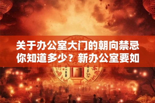 关于办公室大门的朝向禁忌你知道多少？新办公室要如何挑选？