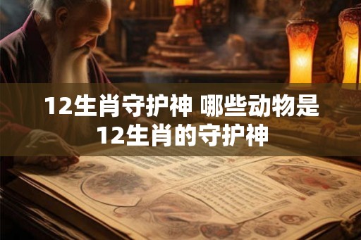 12生肖守护神 哪些动物是12生肖的守护神