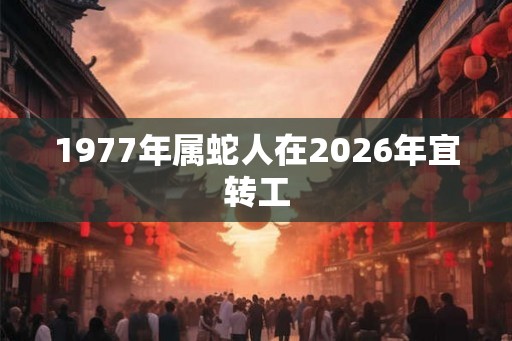 1977年属蛇人在2026年宜转工