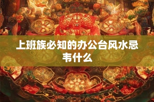 上班族必知的办公台风水忌韦什么