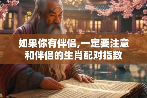 如果你有伴侣,一定要注意和伴侣的生肖配对指数