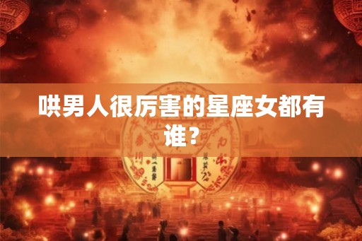 哄男人很厉害的星座女都有谁？