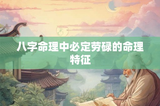 八字命理中必定劳碌的命理特征