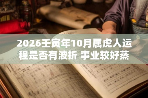 2026壬寅年10月属虎人运程是否有波折 事业较好蒸蒸日上