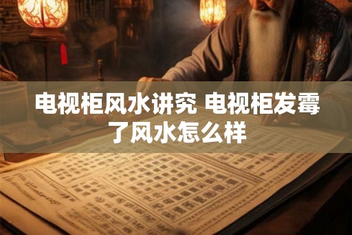 电视柜风水讲究 电视柜发霉了风水怎么样