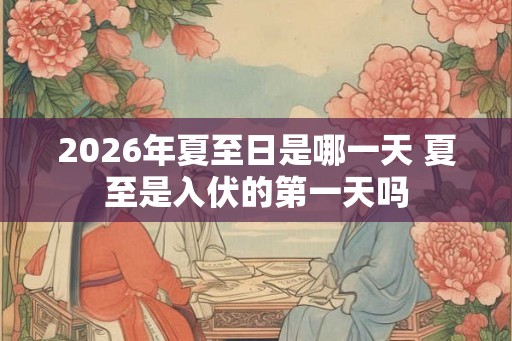 2026年夏至日是哪一天 夏至是入伏的第一天吗