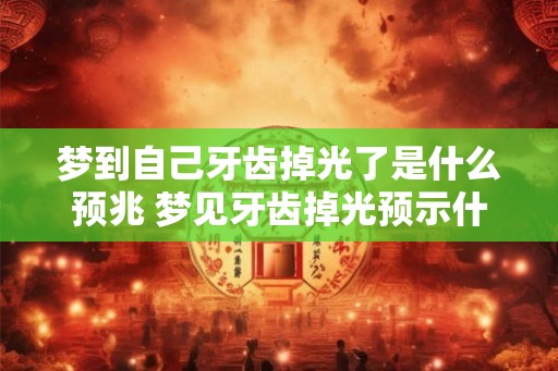 梦到自己牙齿掉光了是什么预兆 梦见牙齿掉光预示什么