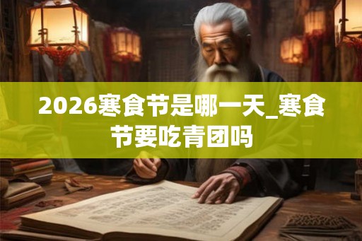 2026寒食节是哪一天_寒食节要吃青团吗