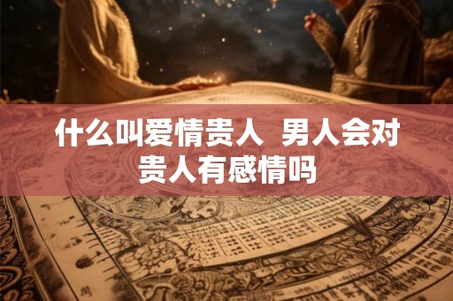 什么叫爱情贵人  男人会对贵人有感情吗