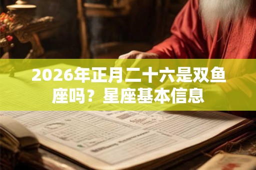 2026年正月二十六是双鱼座吗?星座基本信息 2026年正月二十六是双鱼座吗?星座基本信息
